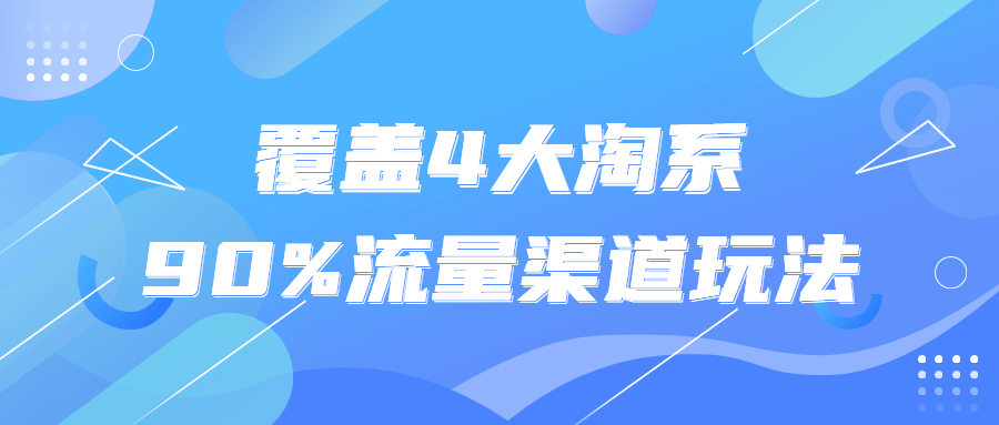 覆盖 4 大淘系 90% 流量渠道玩法 覆盖 4 大淘系 90% 流量渠道玩法